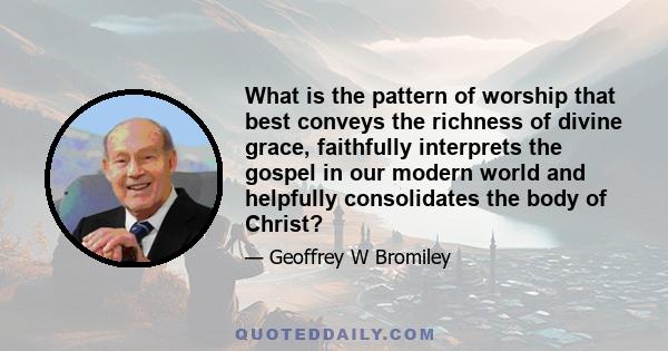 What is the pattern of worship that best conveys the richness of divine grace, faithfully interprets the gospel in our modern world and helpfully consolidates the body of Christ?