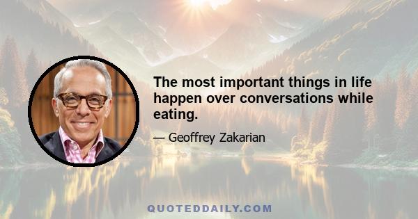 The most important things in life happen over conversations while eating.