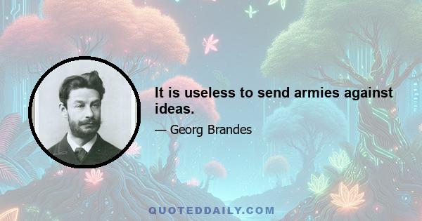 It is useless to send armies against ideas.