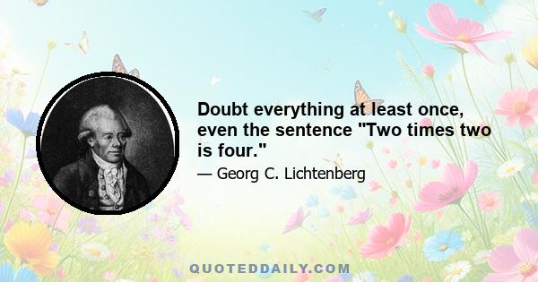 Doubt everything at least once, even the sentence Two times two is four.