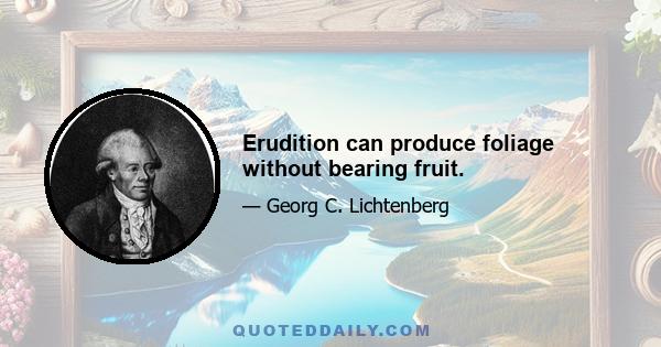 Erudition can produce foliage without bearing fruit.