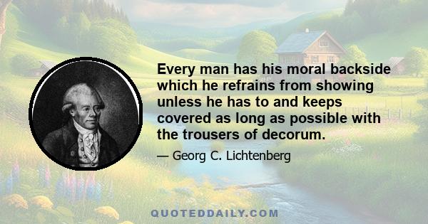 Every man has his moral backside which he refrains from showing unless he has to and keeps covered as long as possible with the trousers of decorum.