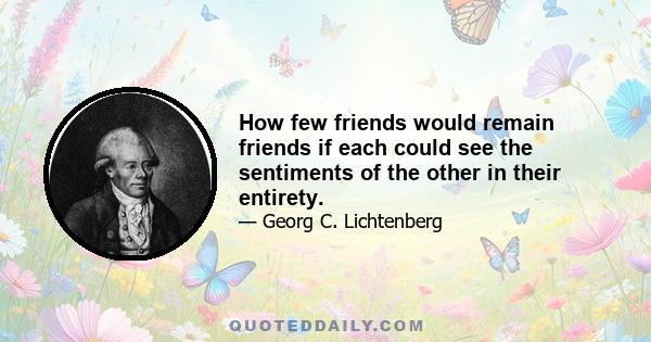 How few friends would remain friends if each could see the sentiments of the other in their entirety.