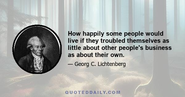 How happily some people would live if they troubled themselves as little about other people's business as about their own.