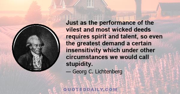 Just as the performance of the vilest and most wicked deeds requires spirit and talent, so even the greatest demand a certain insensitivity which under other circumstances we would call stupidity.