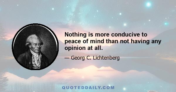 Nothing is more conducive to peace of mind than not having any opinion at all.