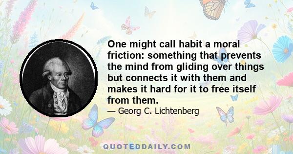 One might call habit a moral friction: something that prevents the mind from gliding over things but connects it with them and makes it hard for it to free itself from them.