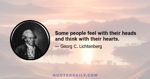 Some people feel with their heads and think with their hearts.