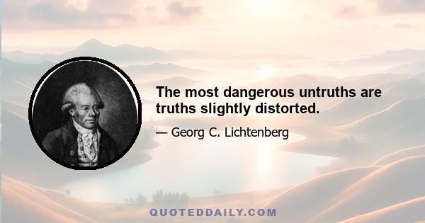 The most dangerous untruths are truths slightly distorted.