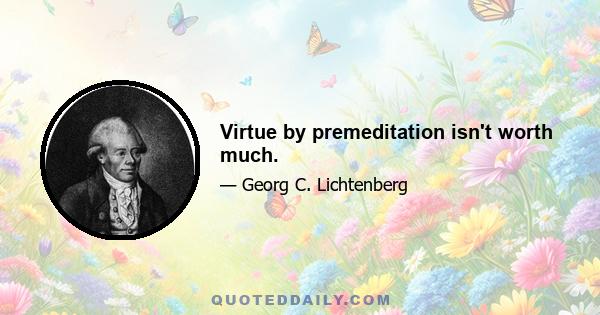 Virtue by premeditation isn't worth much.