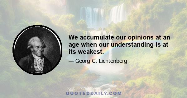 We accumulate our opinions at an age when our understanding is at its weakest.