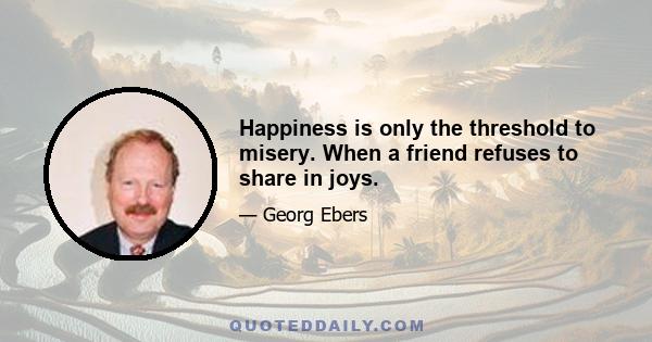 Happiness is only the threshold to misery. When a friend refuses to share in joys.