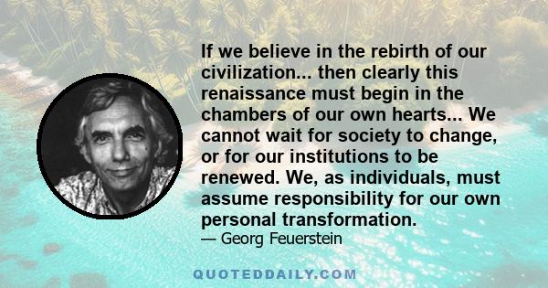 If we believe in the rebirth of our civilization... then clearly this renaissance must begin in the chambers of our own hearts... We cannot wait for society to change, or for our institutions to be renewed. We, as