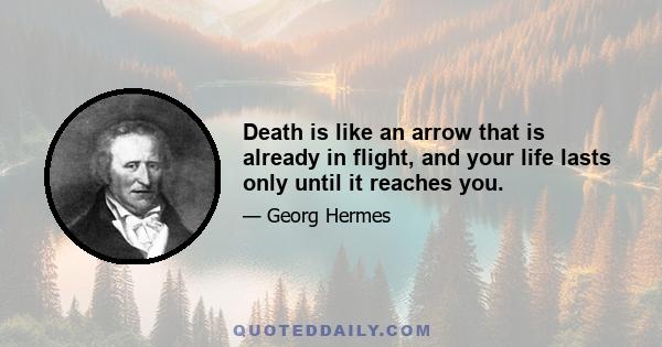 Death is like an arrow that is already in flight, and your life lasts only until it reaches you.