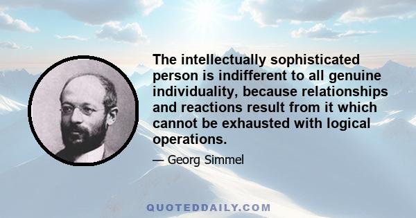 The intellectually sophisticated person is indifferent to all genuine individuality, because relationships and reactions result from it which cannot be exhausted with logical operations.