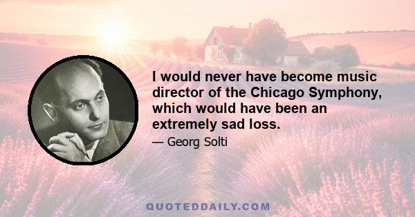 I would never have become music director of the Chicago Symphony, which would have been an extremely sad loss.