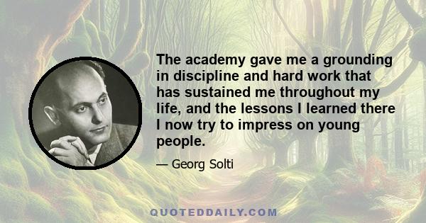 The academy gave me a grounding in discipline and hard work that has sustained me throughout my life, and the lessons I learned there I now try to impress on young people.