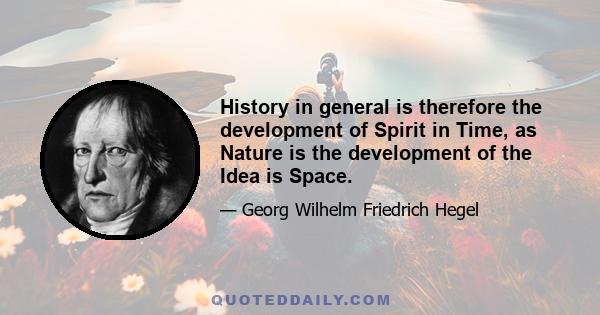 History in general is therefore the development of Spirit in Time, as Nature is the development of the Idea is Space.