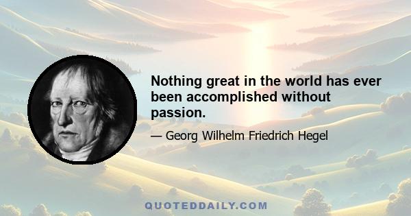 Nothing great in the world has ever been accomplished without passion.