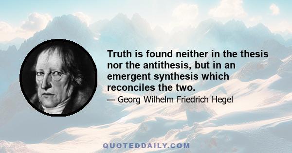 Truth is found neither in the thesis nor the antithesis, but in an emergent synthesis which reconciles the two.