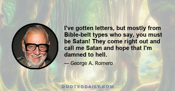 I've gotten letters, but mostly from Bible-belt types who say, you must be Satan! They come right out and call me Satan and hope that I'm damned to hell.