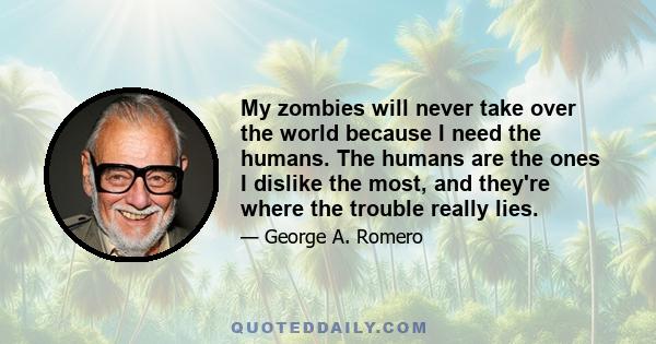 My zombies will never take over the world because I need the humans. The humans are the ones I dislike the most, and they're where the trouble really lies.