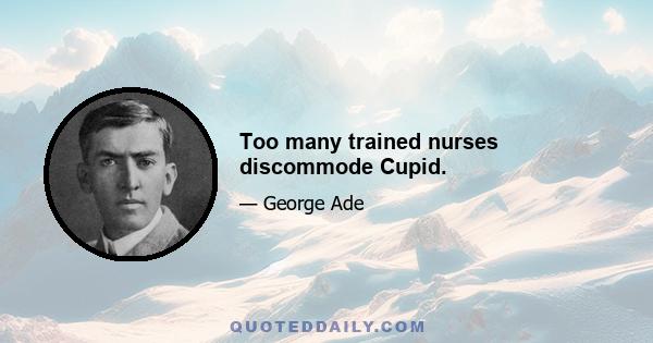 Too many trained nurses discommode Cupid.