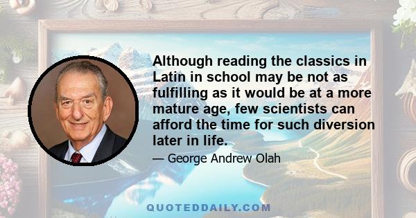 Although reading the classics in Latin in school may be not as fulfilling as it would be at a more mature age, few scientists can afford the time for such diversion later in life.