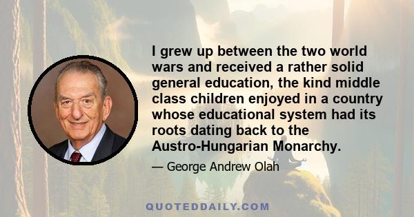 I grew up between the two world wars and received a rather solid general education, the kind middle class children enjoyed in a country whose educational system had its roots dating back to the Austro-Hungarian Monarchy.