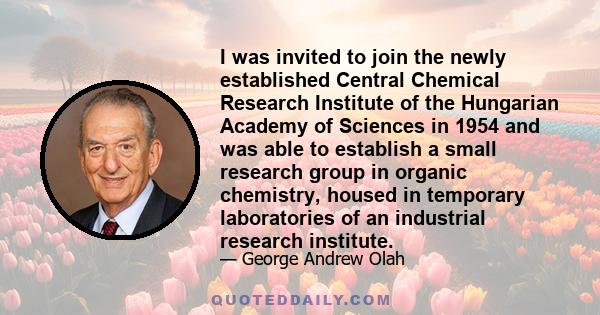 I was invited to join the newly established Central Chemical Research Institute of the Hungarian Academy of Sciences in 1954 and was able to establish a small research group in organic chemistry, housed in temporary