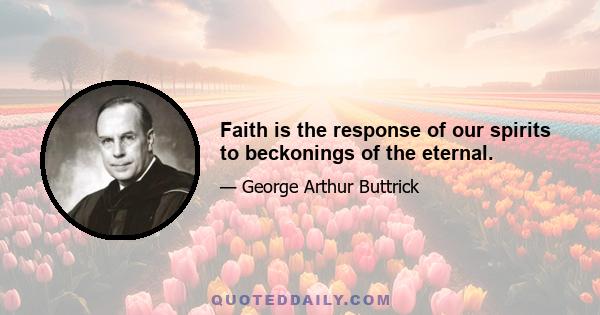 Faith is the response of our spirits to beckonings of the eternal.