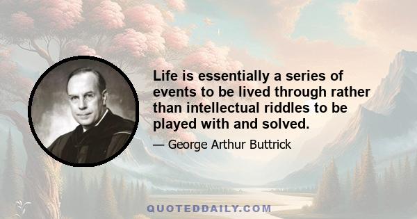 Life is essentially a series of events to be lived through rather than intellectual riddles to be played with and solved.