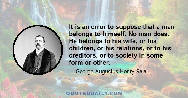 It is an error to suppose that a man belongs to himself. No man does. He belongs to his wife, or his children, or his relations, or to his creditors, or to society in some form or other.