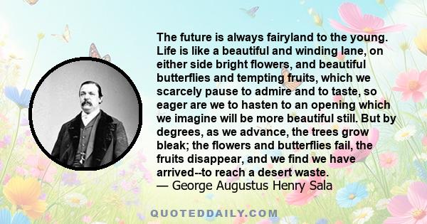 The future is always fairyland to the young. Life is like a beautiful and winding lane, on either side bright flowers, and beautiful butterflies and tempting fruits, which we scarcely pause to admire and to taste, so