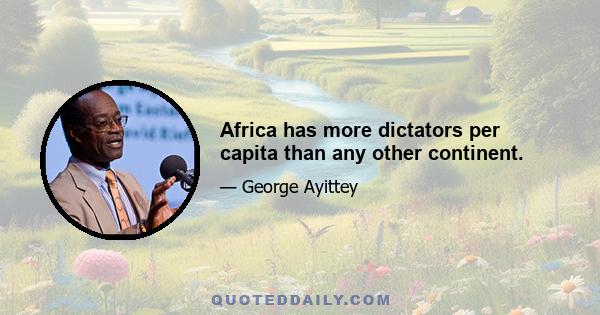 Africa has more dictators per capita than any other continent.