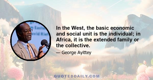 In the West, the basic economic and social unit is the individual; in Africa, it is the extended family or the collective.