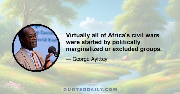 Virtually all of Africa's civil wars were started by politically marginalized or excluded groups.