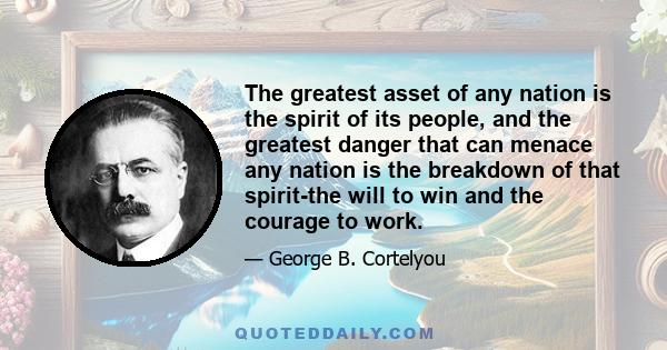 The greatest asset of any nation is the spirit of its people, and the greatest danger that can menace any nation is the breakdown of that spirit-the will to win and the courage to work.