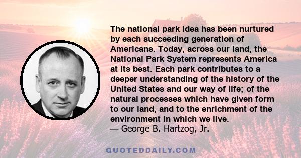 The national park idea has been nurtured by each succeeding generation of Americans. Today, across our land, the National Park System represents America at its best. Each park contributes to a deeper understanding of