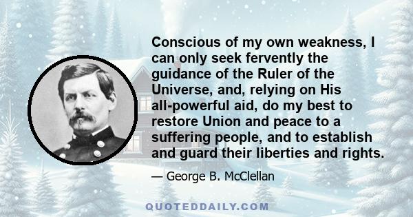 Conscious of my own weakness, I can only seek fervently the guidance of the Ruler of the Universe, and, relying on His all-powerful aid, do my best to restore Union and peace to a suffering people, and to establish and