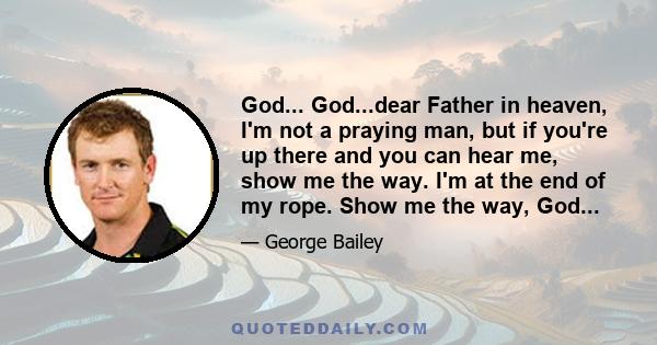 God... God...dear Father in heaven, I'm not a praying man, but if you're up there and you can hear me, show me the way. I'm at the end of my rope. Show me the way, God...