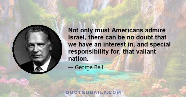 Not only must Americans admire Israel, there can be no doubt that we have an interest in, and special responsibility for, that valiant nation.