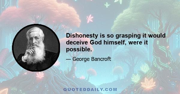 Dishonesty is so grasping it would deceive God himself, were it possible.