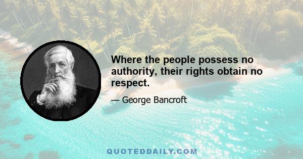 Where the people possess no authority, their rights obtain no respect.