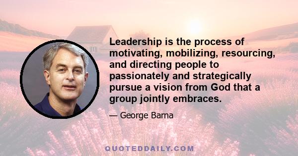 Leadership is the process of motivating, mobilizing, resourcing, and directing people to passionately and strategically pursue a vision from God that a group jointly embraces.