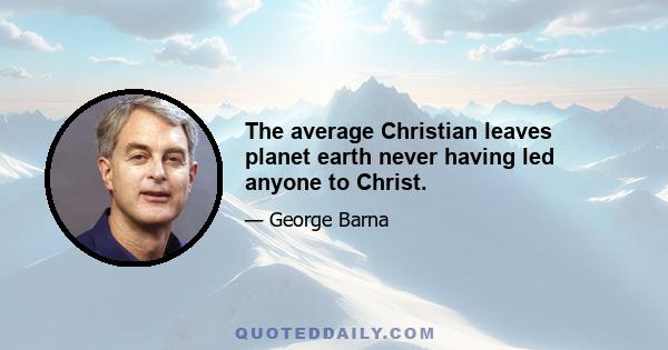 The average Christian leaves planet earth never having led anyone to Christ.