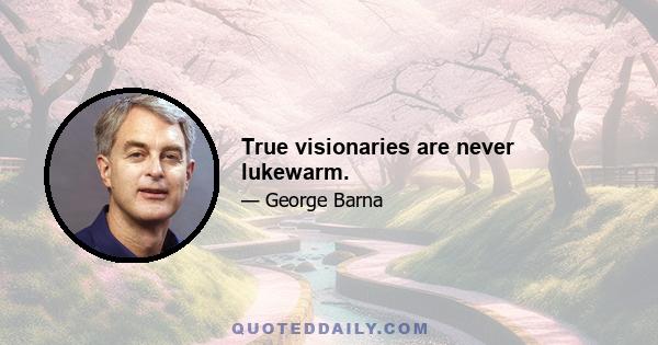 True visionaries are never lukewarm.