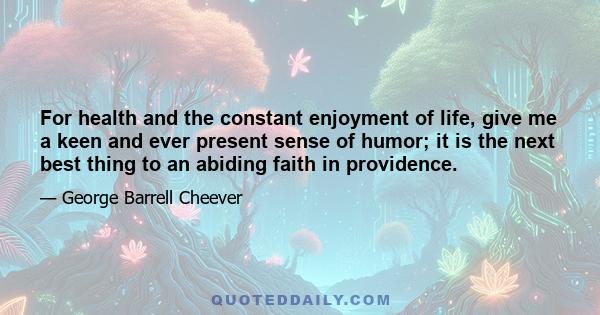 For health and the constant enjoyment of life, give me a keen and ever present sense of humor; it is the next best thing to an abiding faith in providence.