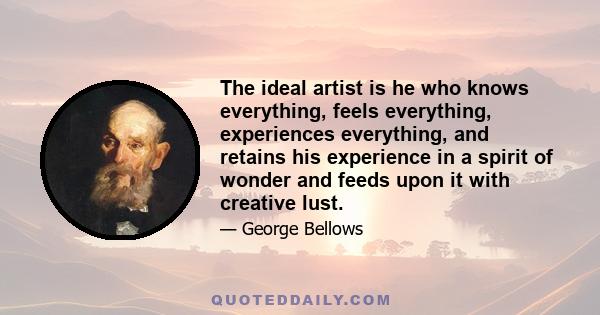 The ideal artist is he who knows everything, feels everything, experiences everything, and retains his experience in a spirit of wonder and feeds upon it with creative lust.