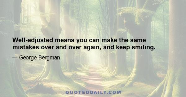 Well-adjusted means you can make the same mistakes over and over again, and keep smiling.